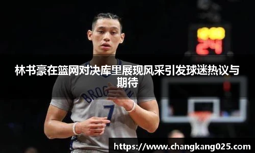 林书豪在篮网对决库里展现风采引发球迷热议与期待